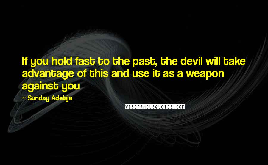 Sunday Adelaja Quotes: If you hold fast to the past, the devil will take advantage of this and use it as a weapon against you