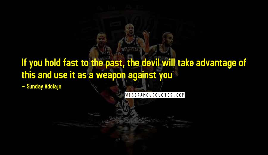 Sunday Adelaja Quotes: If you hold fast to the past, the devil will take advantage of this and use it as a weapon against you
