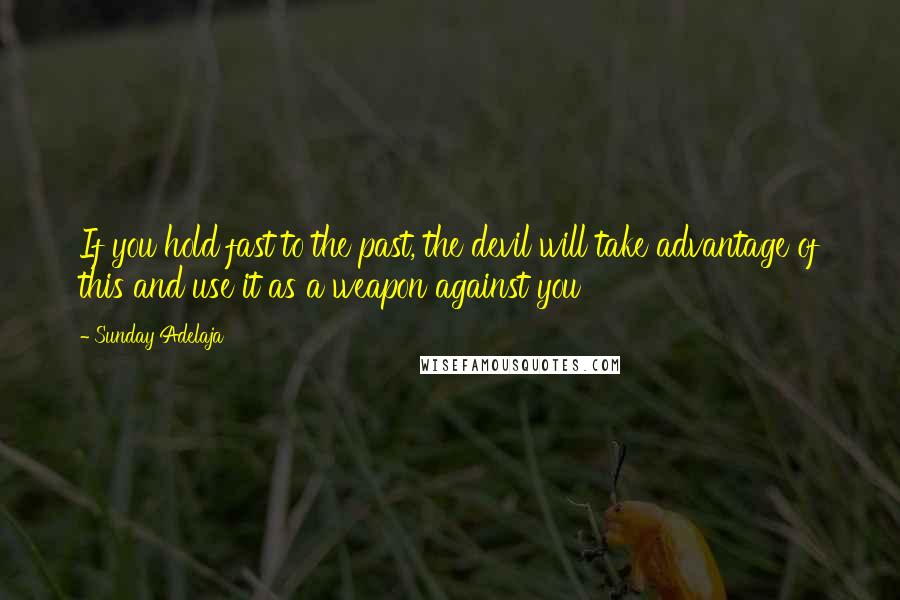 Sunday Adelaja Quotes: If you hold fast to the past, the devil will take advantage of this and use it as a weapon against you
