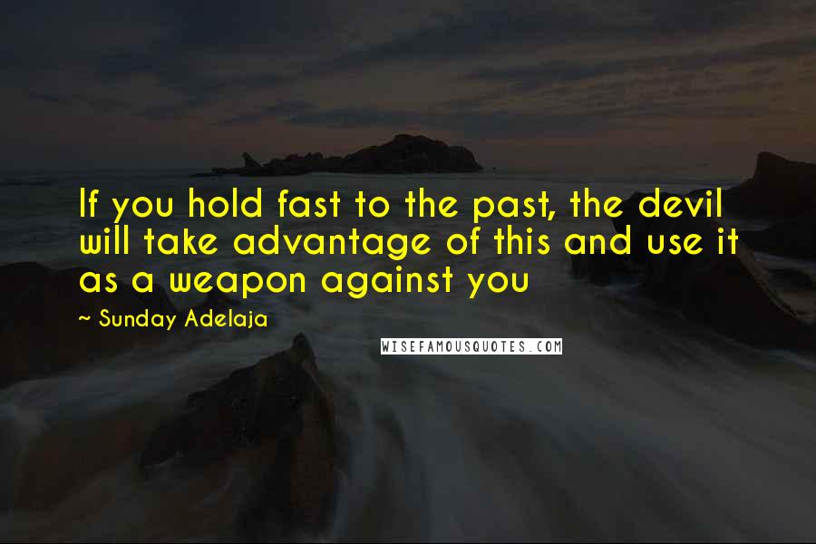Sunday Adelaja Quotes: If you hold fast to the past, the devil will take advantage of this and use it as a weapon against you