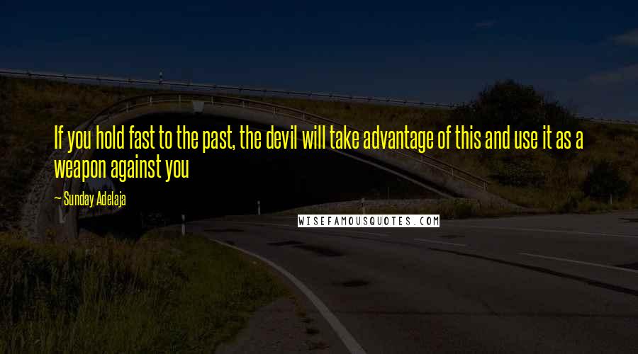 Sunday Adelaja Quotes: If you hold fast to the past, the devil will take advantage of this and use it as a weapon against you