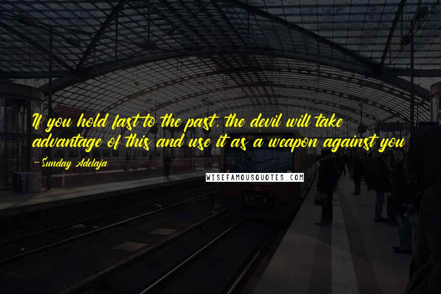 Sunday Adelaja Quotes: If you hold fast to the past, the devil will take advantage of this and use it as a weapon against you
