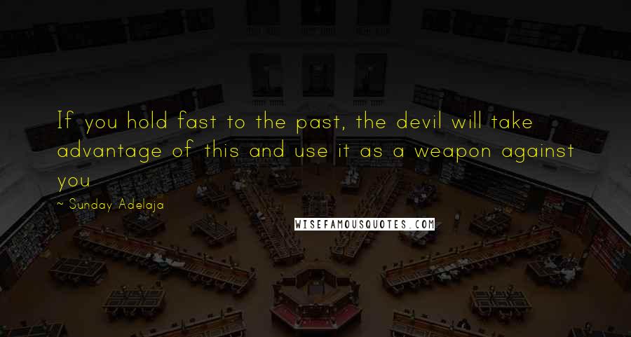 Sunday Adelaja Quotes: If you hold fast to the past, the devil will take advantage of this and use it as a weapon against you