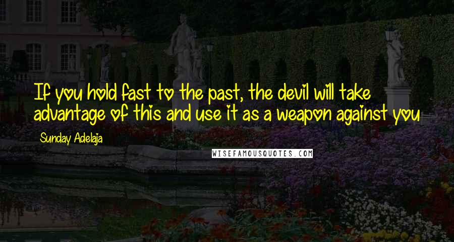 Sunday Adelaja Quotes: If you hold fast to the past, the devil will take advantage of this and use it as a weapon against you