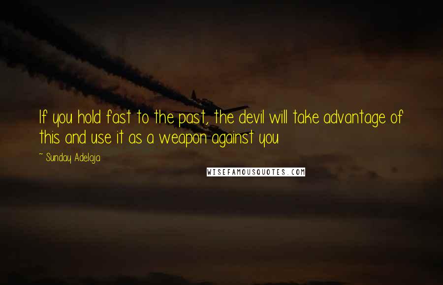 Sunday Adelaja Quotes: If you hold fast to the past, the devil will take advantage of this and use it as a weapon against you