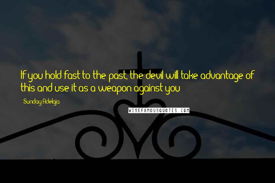 Sunday Adelaja Quotes: If you hold fast to the past, the devil will take advantage of this and use it as a weapon against you