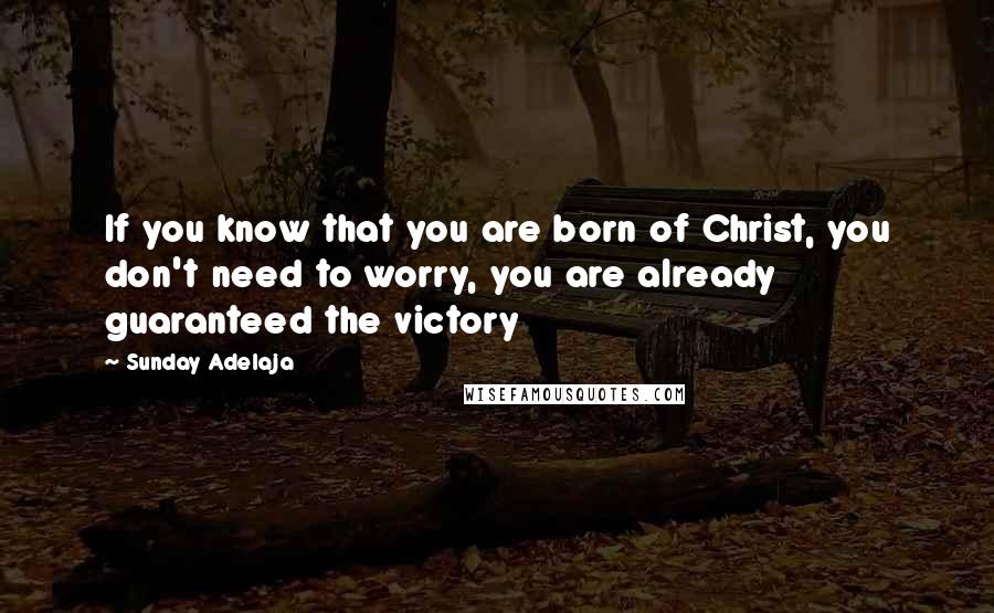 Sunday Adelaja Quotes: If you know that you are born of Christ, you don't need to worry, you are already guaranteed the victory