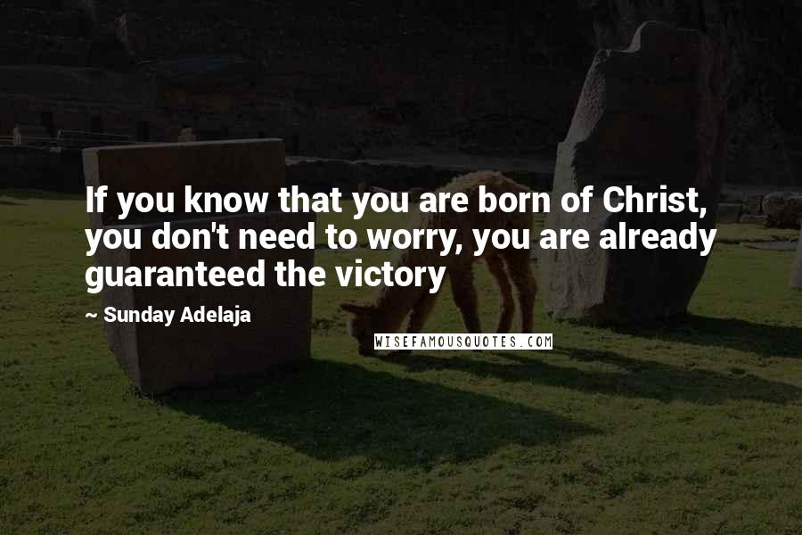 Sunday Adelaja Quotes: If you know that you are born of Christ, you don't need to worry, you are already guaranteed the victory