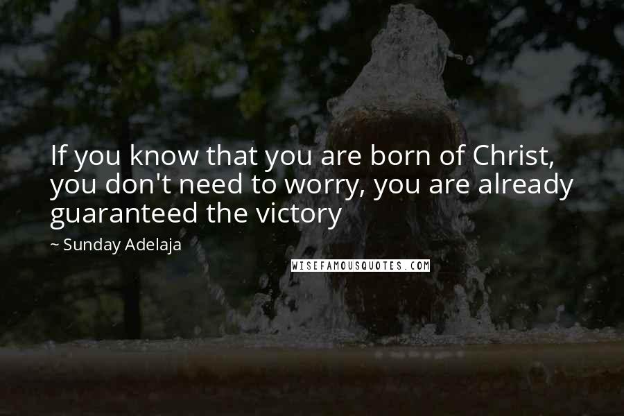 Sunday Adelaja Quotes: If you know that you are born of Christ, you don't need to worry, you are already guaranteed the victory