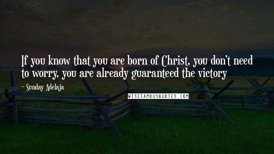 Sunday Adelaja Quotes: If you know that you are born of Christ, you don't need to worry, you are already guaranteed the victory