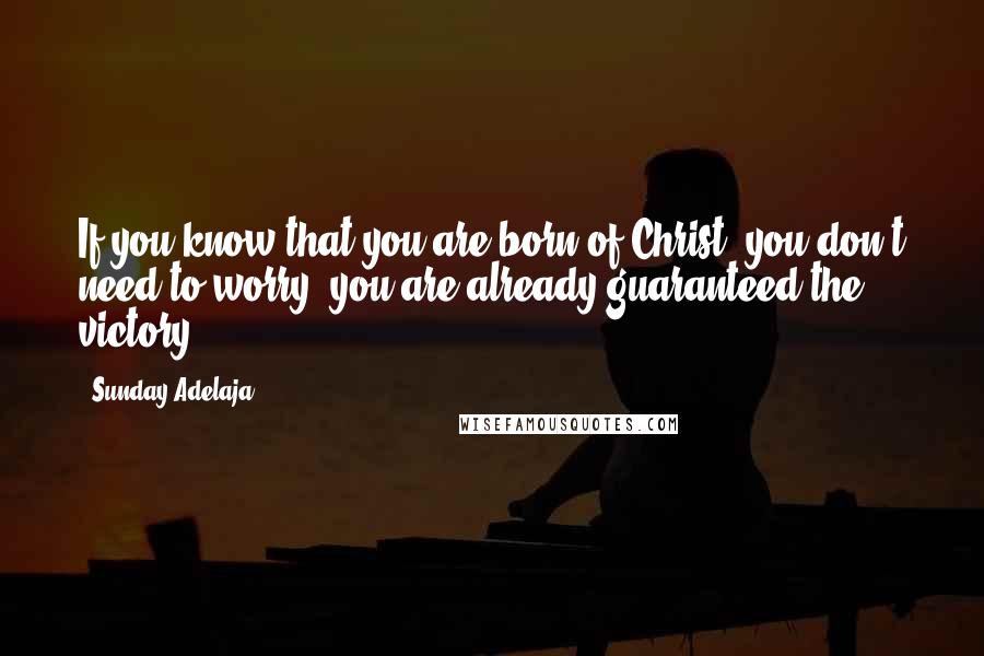 Sunday Adelaja Quotes: If you know that you are born of Christ, you don't need to worry, you are already guaranteed the victory