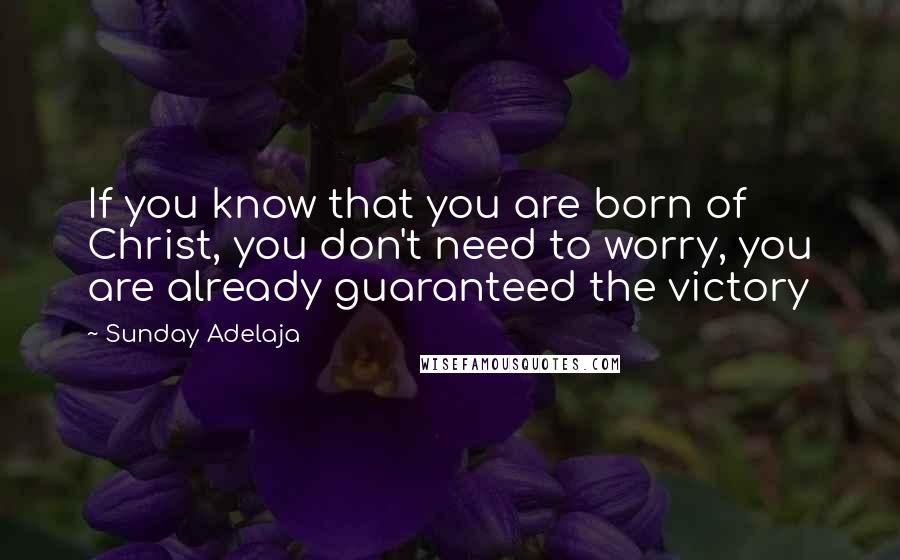 Sunday Adelaja Quotes: If you know that you are born of Christ, you don't need to worry, you are already guaranteed the victory