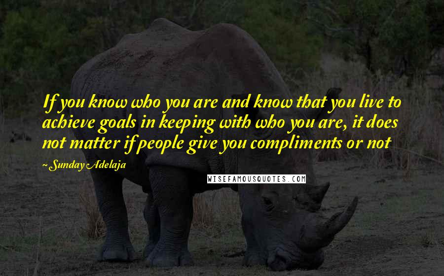 Sunday Adelaja Quotes: If you know who you are and know that you live to achieve goals in keeping with who you are, it does not matter if people give you compliments or not