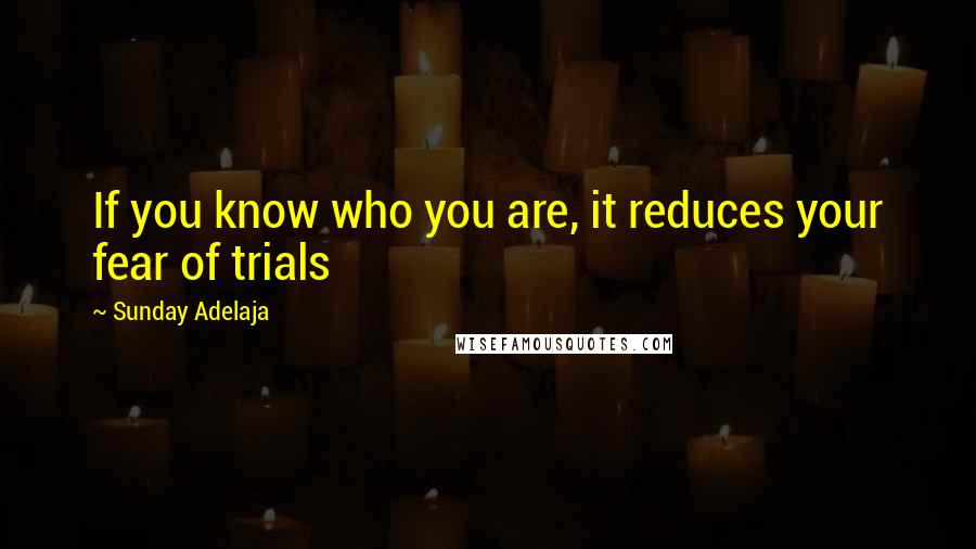 Sunday Adelaja Quotes: If you know who you are, it reduces your fear of trials