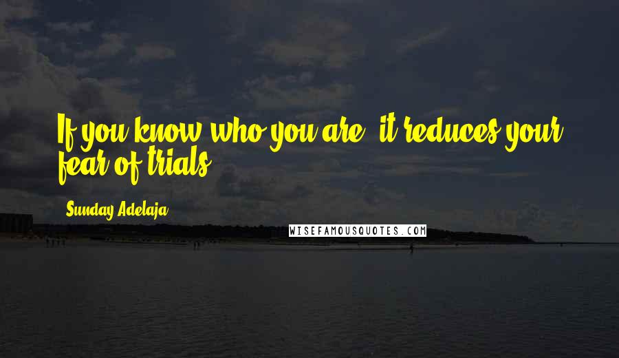 Sunday Adelaja Quotes: If you know who you are, it reduces your fear of trials