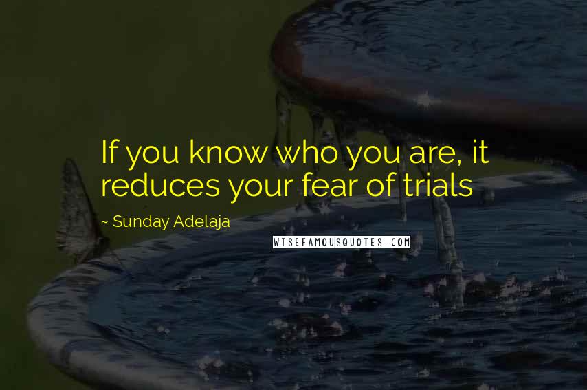 Sunday Adelaja Quotes: If you know who you are, it reduces your fear of trials