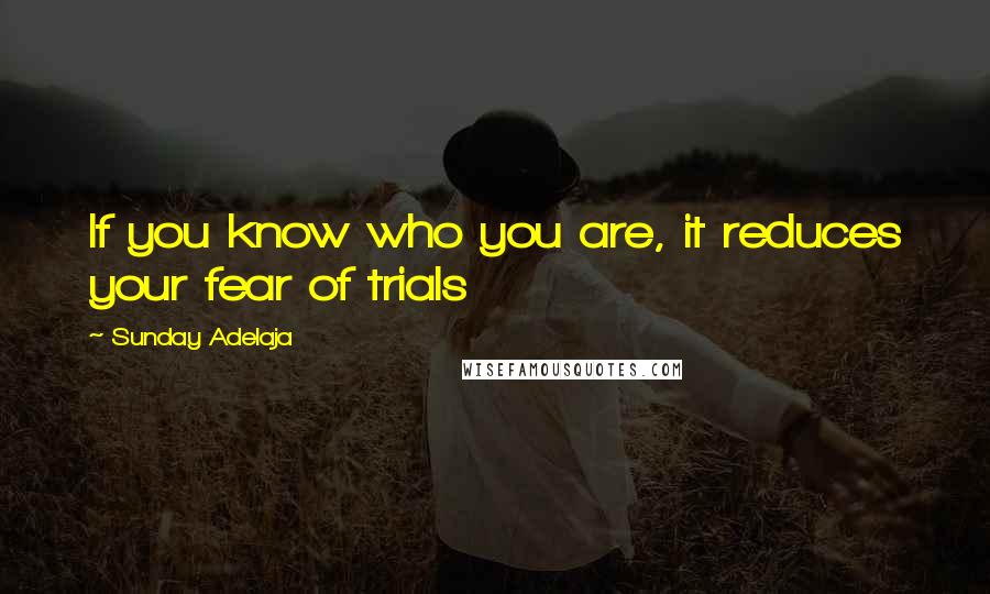 Sunday Adelaja Quotes: If you know who you are, it reduces your fear of trials