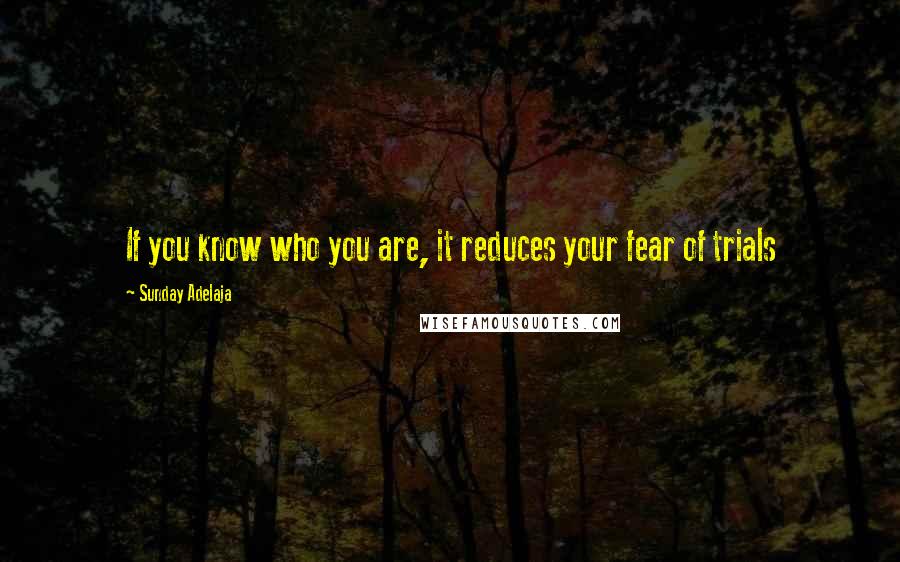 Sunday Adelaja Quotes: If you know who you are, it reduces your fear of trials