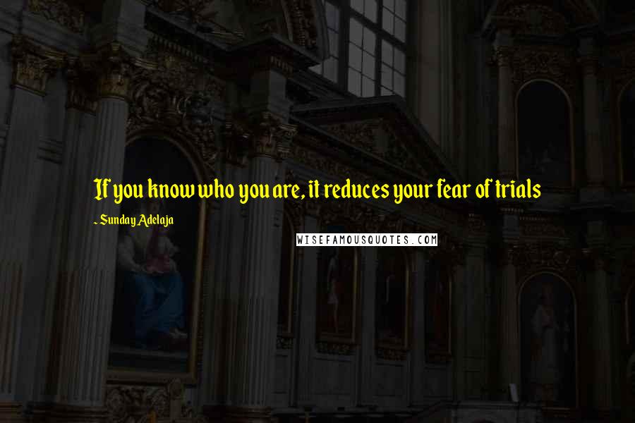 Sunday Adelaja Quotes: If you know who you are, it reduces your fear of trials