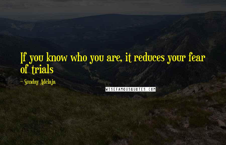 Sunday Adelaja Quotes: If you know who you are, it reduces your fear of trials