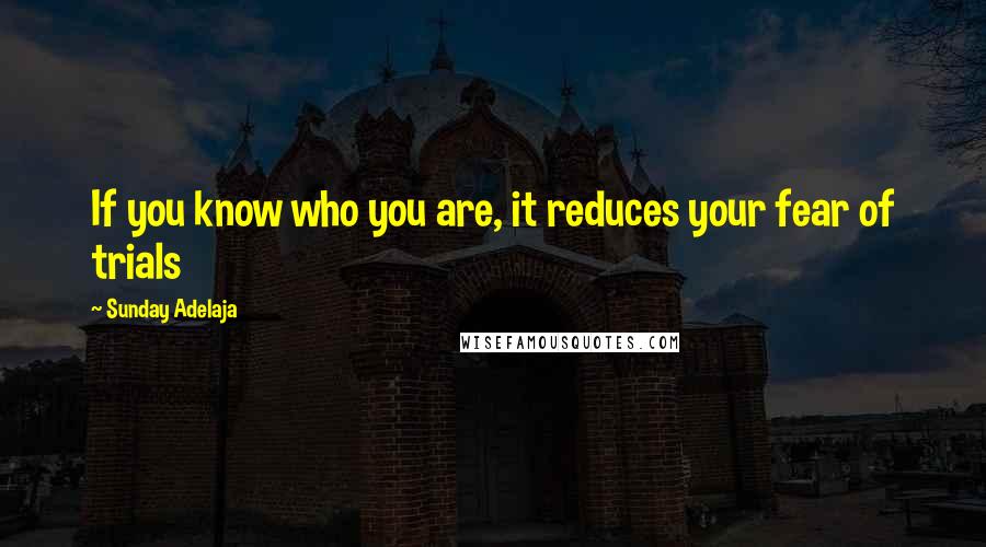 Sunday Adelaja Quotes: If you know who you are, it reduces your fear of trials