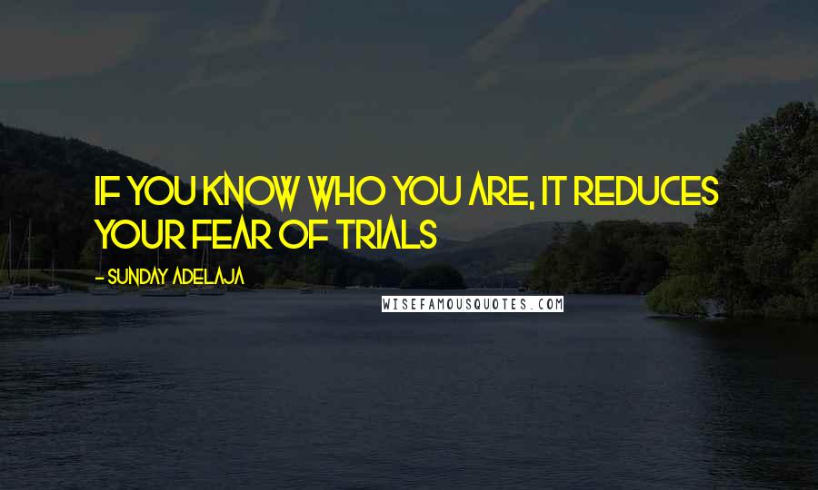 Sunday Adelaja Quotes: If you know who you are, it reduces your fear of trials