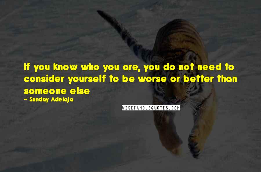 Sunday Adelaja Quotes: If you know who you are, you do not need to consider yourself to be worse or better than someone else