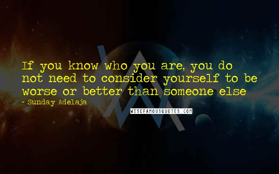 Sunday Adelaja Quotes: If you know who you are, you do not need to consider yourself to be worse or better than someone else