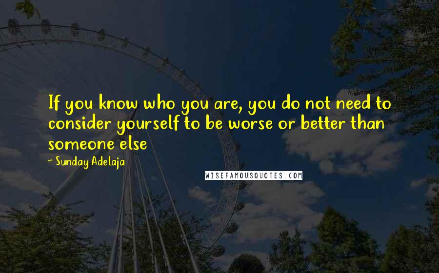 Sunday Adelaja Quotes: If you know who you are, you do not need to consider yourself to be worse or better than someone else