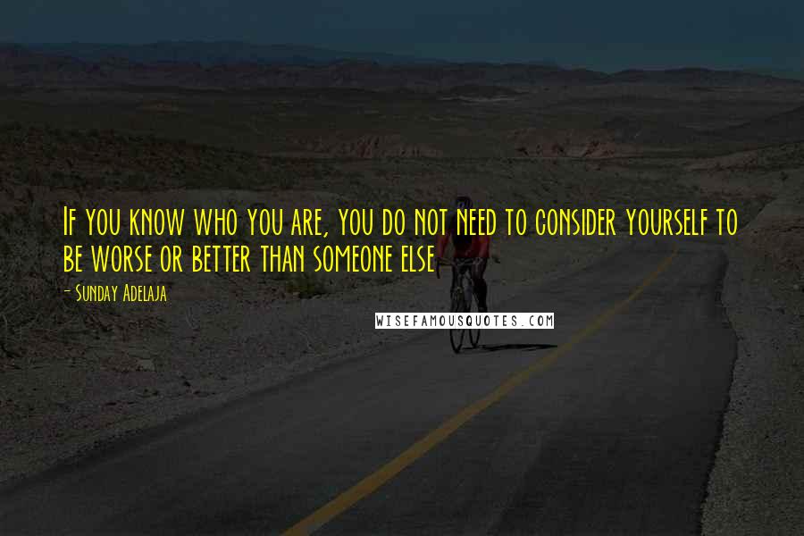 Sunday Adelaja Quotes: If you know who you are, you do not need to consider yourself to be worse or better than someone else