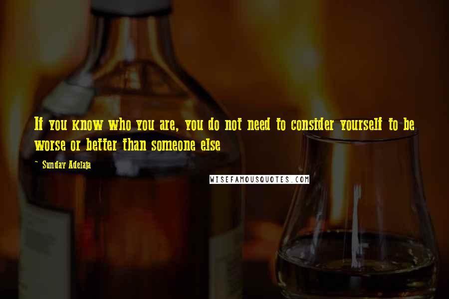 Sunday Adelaja Quotes: If you know who you are, you do not need to consider yourself to be worse or better than someone else