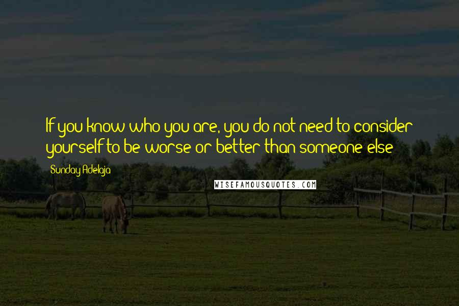 Sunday Adelaja Quotes: If you know who you are, you do not need to consider yourself to be worse or better than someone else