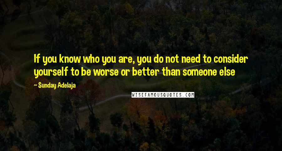 Sunday Adelaja Quotes: If you know who you are, you do not need to consider yourself to be worse or better than someone else