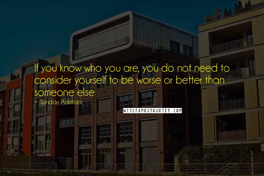 Sunday Adelaja Quotes: If you know who you are, you do not need to consider yourself to be worse or better than someone else