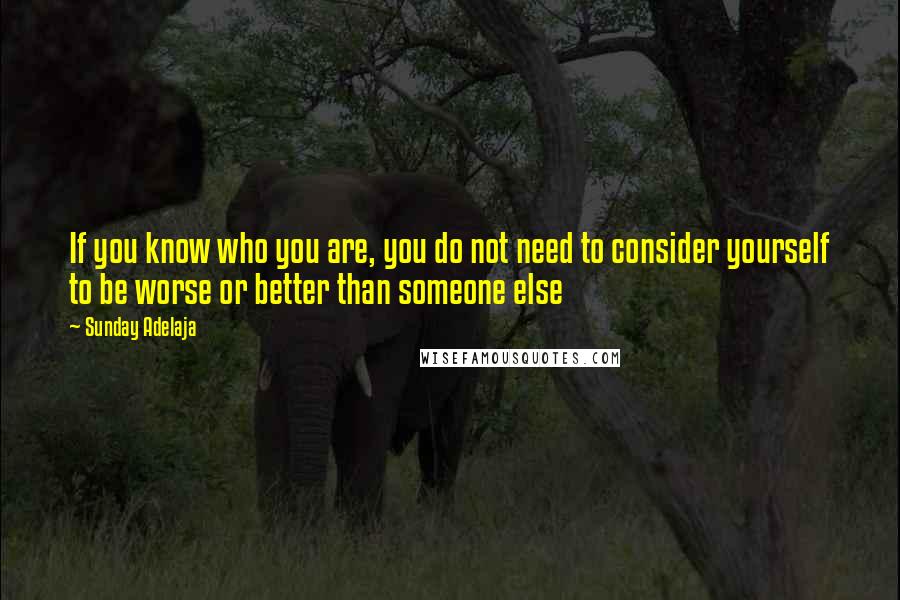 Sunday Adelaja Quotes: If you know who you are, you do not need to consider yourself to be worse or better than someone else