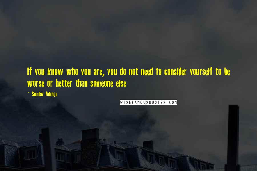 Sunday Adelaja Quotes: If you know who you are, you do not need to consider yourself to be worse or better than someone else