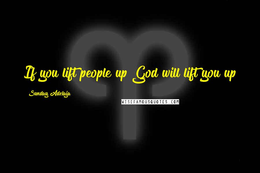 Sunday Adelaja Quotes: If you lift people up God will lift you up