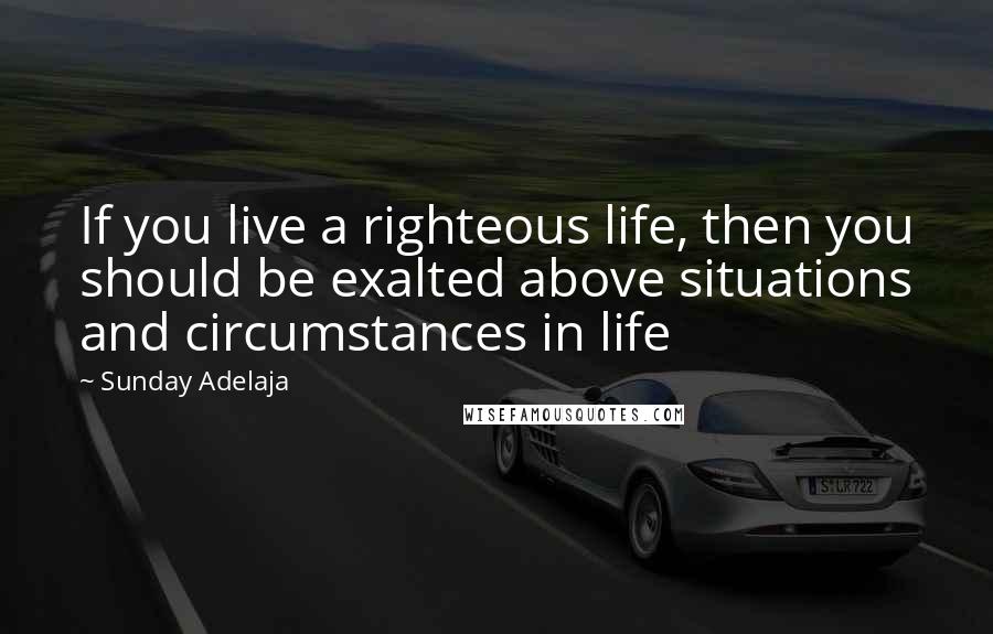 Sunday Adelaja Quotes: If you live a righteous life, then you should be exalted above situations and circumstances in life