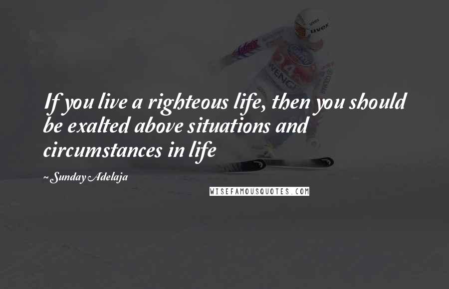 Sunday Adelaja Quotes: If you live a righteous life, then you should be exalted above situations and circumstances in life