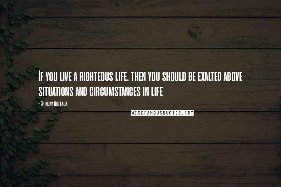 Sunday Adelaja Quotes: If you live a righteous life, then you should be exalted above situations and circumstances in life