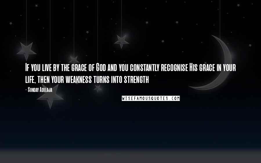 Sunday Adelaja Quotes: If you live by the grace of God and you constantly recognise His grace in your life, then your weakness turns into strength