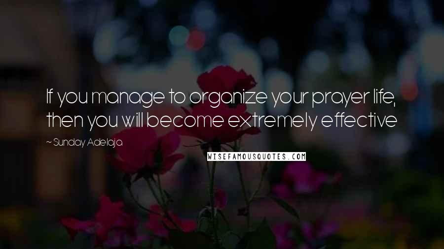 Sunday Adelaja Quotes: If you manage to organize your prayer life, then you will become extremely effective