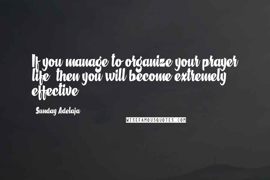 Sunday Adelaja Quotes: If you manage to organize your prayer life, then you will become extremely effective
