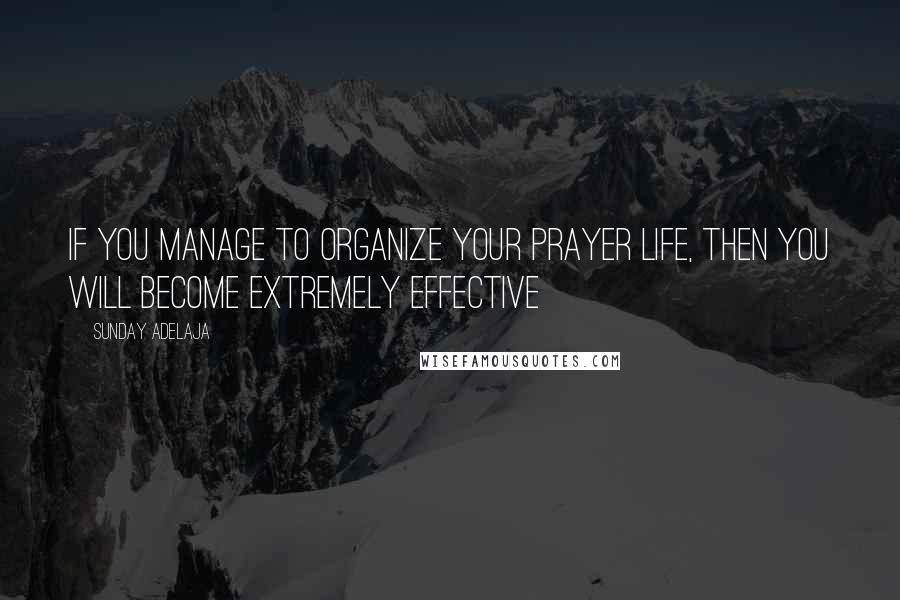 Sunday Adelaja Quotes: If you manage to organize your prayer life, then you will become extremely effective