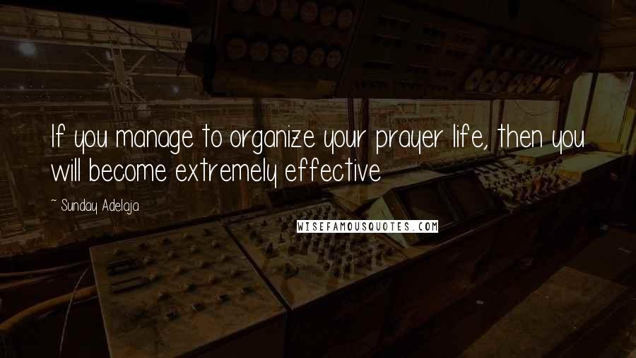 Sunday Adelaja Quotes: If you manage to organize your prayer life, then you will become extremely effective
