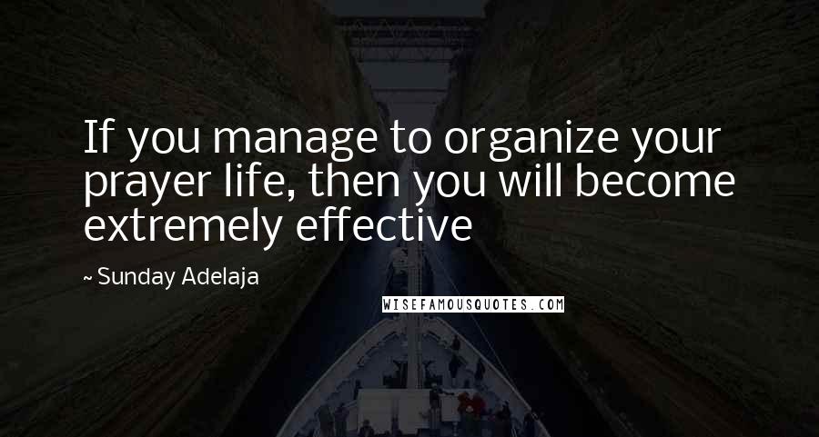 Sunday Adelaja Quotes: If you manage to organize your prayer life, then you will become extremely effective