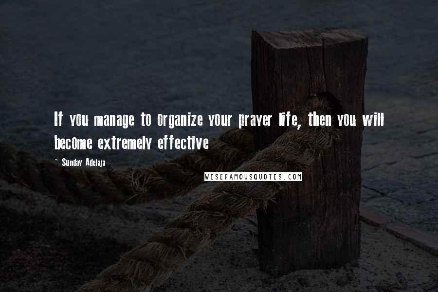 Sunday Adelaja Quotes: If you manage to organize your prayer life, then you will become extremely effective