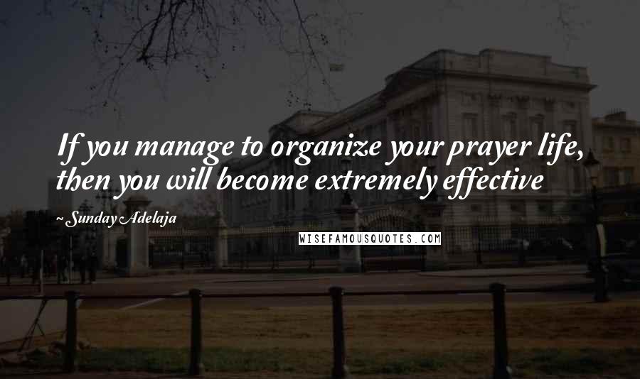 Sunday Adelaja Quotes: If you manage to organize your prayer life, then you will become extremely effective