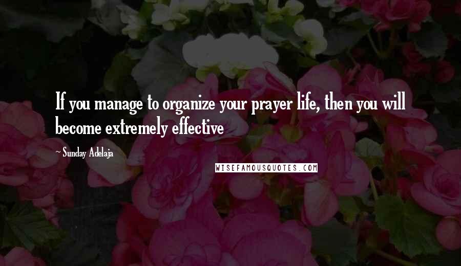 Sunday Adelaja Quotes: If you manage to organize your prayer life, then you will become extremely effective
