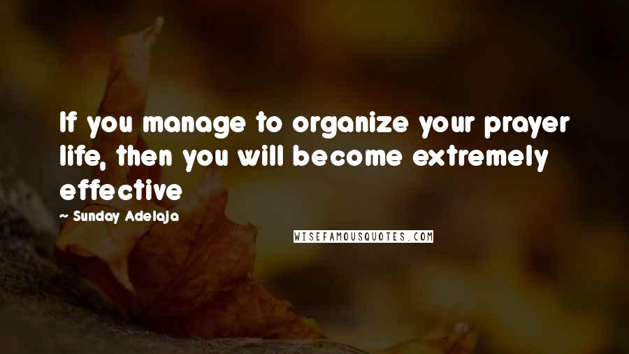 Sunday Adelaja Quotes: If you manage to organize your prayer life, then you will become extremely effective